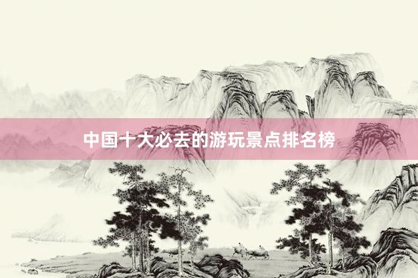 中国十大必去的游玩景点排名榜